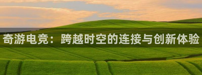 ob电竞平台：奇游电竞：跨越时空的连接与创新体验