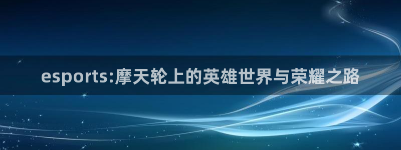ob电竞俱乐部：esports:摩天轮上的英雄世界与荣耀之路